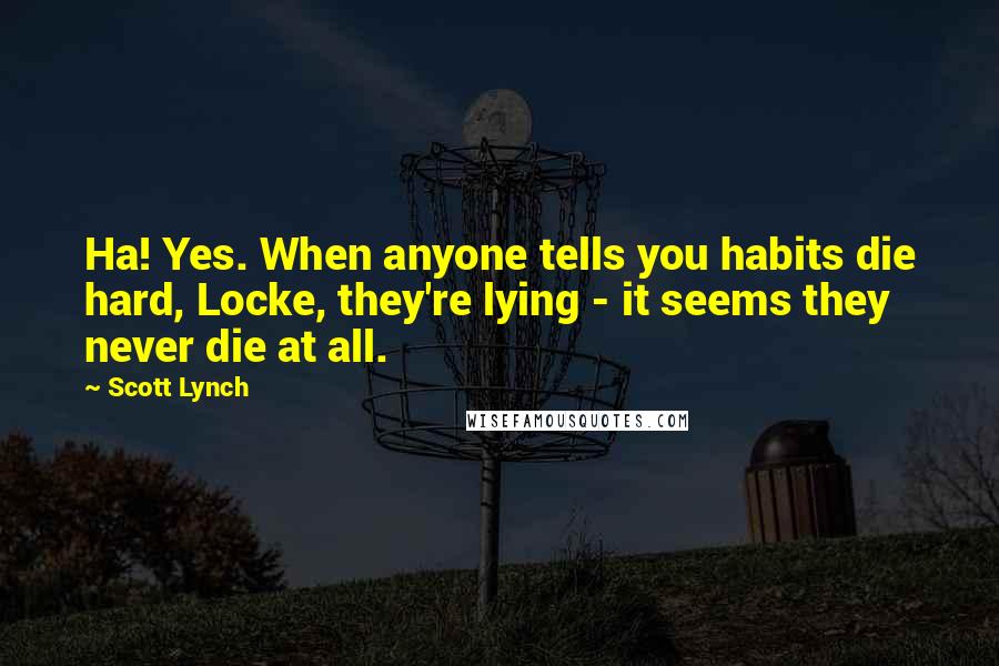 Scott Lynch quotes: Ha! Yes. When anyone tells you habits die hard, Locke, they're lying - it seems they never die at all.