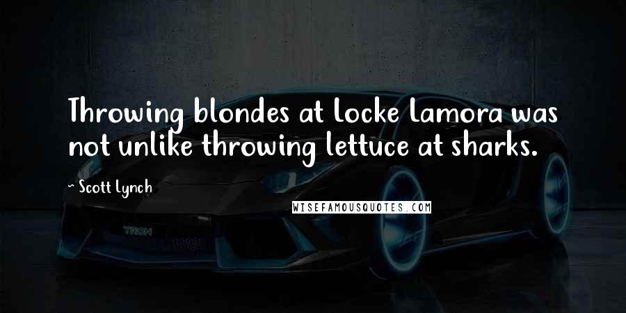 Scott Lynch quotes: Throwing blondes at Locke Lamora was not unlike throwing lettuce at sharks.