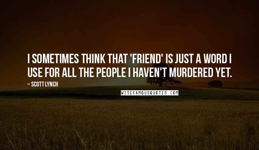 Scott Lynch quotes: I sometimes think that 'friend' is just a word I use for all the people I haven't murdered yet.