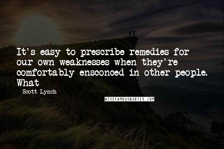 Scott Lynch quotes: It's easy to prescribe remedies for our own weaknesses when they're comfortably ensconced in other people. What