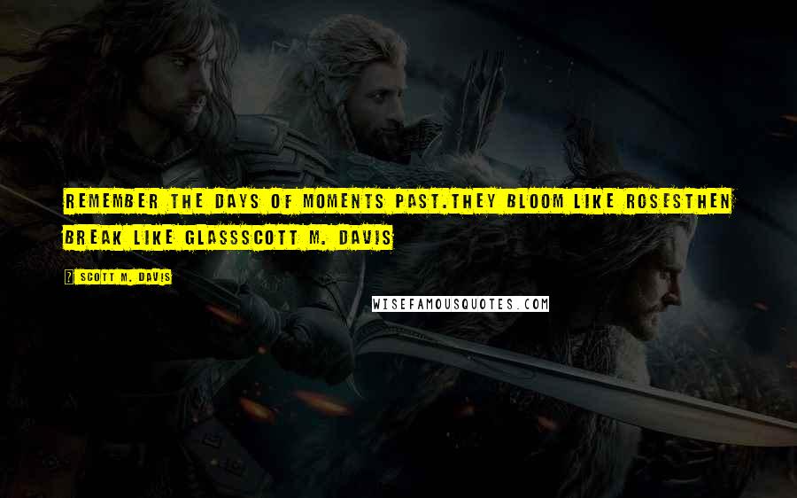 Scott M. Davis quotes: Remember the days of moments past.they bloom like rosesthen break like glassScott M. Davis