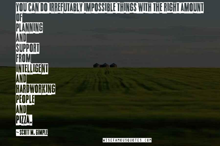 Scott M. Gimple quotes: You can do irrefutably impossible things with the right amount of planning and support from intelligent and hardworking people and pizza.