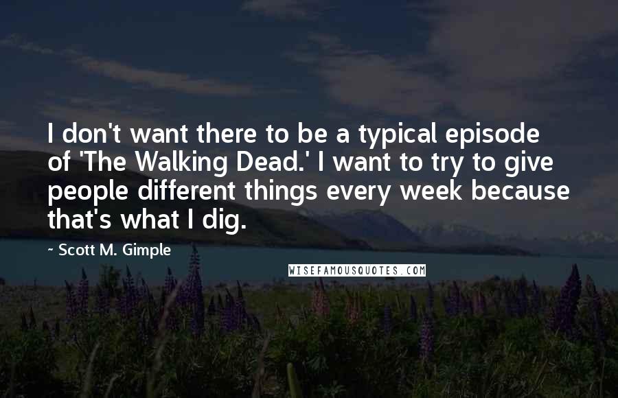 Scott M. Gimple quotes: I don't want there to be a typical episode of 'The Walking Dead.' I want to try to give people different things every week because that's what I dig.