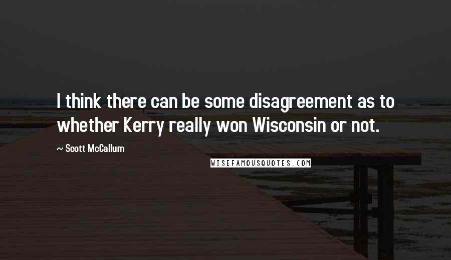 Scott McCallum quotes: I think there can be some disagreement as to whether Kerry really won Wisconsin or not.
