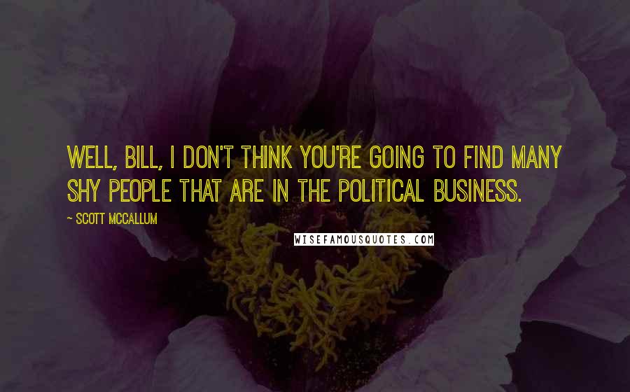 Scott McCallum quotes: Well, Bill, I don't think you're going to find many shy people that are in the political business.