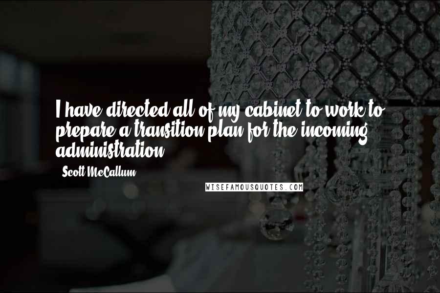 Scott McCallum quotes: I have directed all of my cabinet to work to prepare a transition plan for the incoming administration. Scott McCallum quotes: I have directed all of my cabinet to work to prepare a transition plan for the incoming administration.