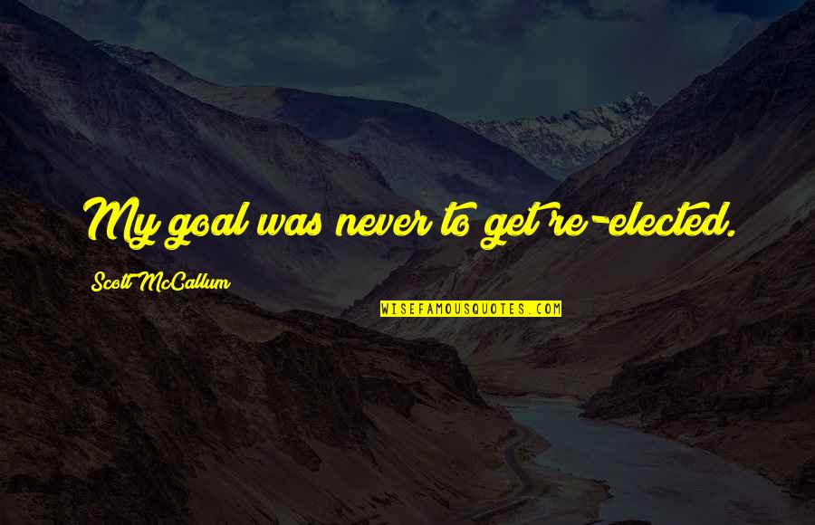 Scott Mccallum Quotes By Scott McCallum: My goal was never to get re-elected. Scott Mccallum Quotes By Scott McCallum: My goal was never to get re-elected.