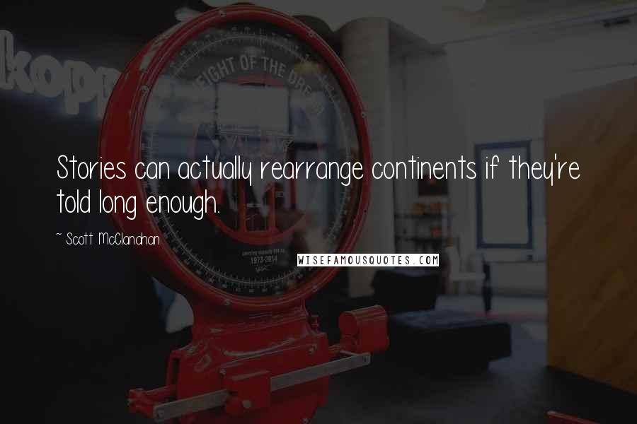 Scott McClanahan quotes: Stories can actually rearrange continents if they're told long enough.