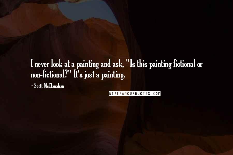 Scott McClanahan quotes: I never look at a painting and ask, "Is this painting fictional or non-fictional?" It's just a painting.