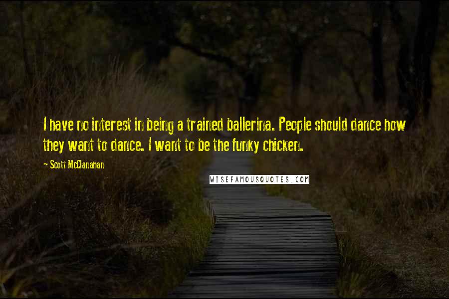 Scott McClanahan quotes: I have no interest in being a trained ballerina. People should dance how they want to dance. I want to be the funky chicken.