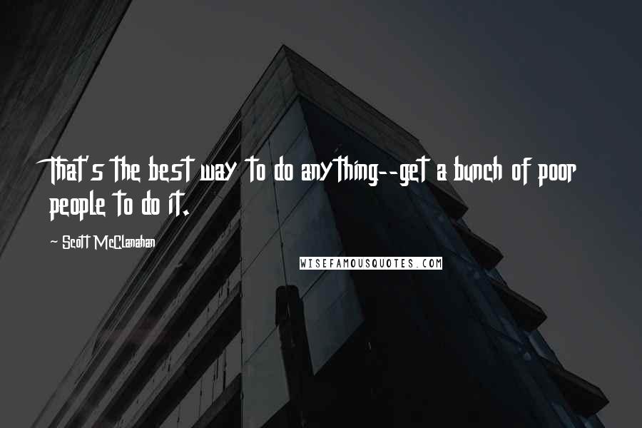 Scott McClanahan quotes: That's the best way to do anything--get a bunch of poor people to do it.