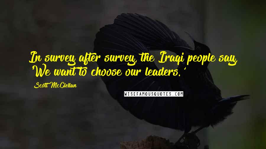 Scott McClellan quotes: In survey after survey, the Iraqi people say, 'We want to choose our leaders.'