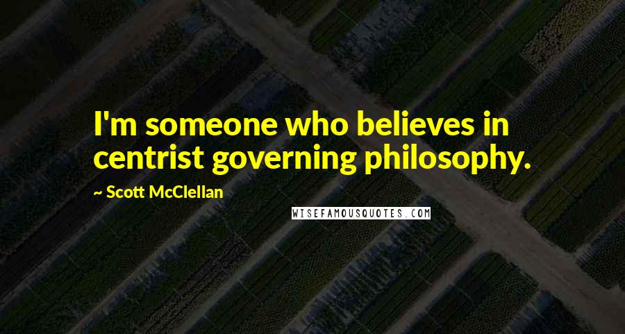 Scott McClellan quotes: I'm someone who believes in centrist governing philosophy.