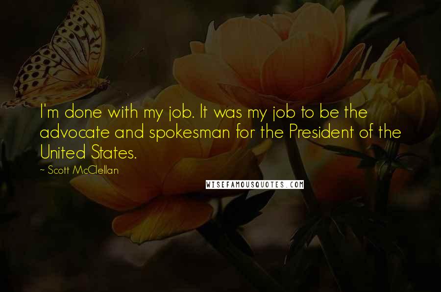 Scott McClellan quotes: I'm done with my job. It was my job to be the advocate and spokesman for the President of the United States.