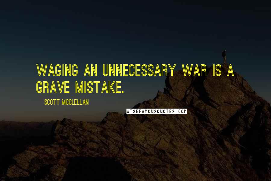 Scott McClellan quotes: Waging an unnecessary war is a grave mistake.