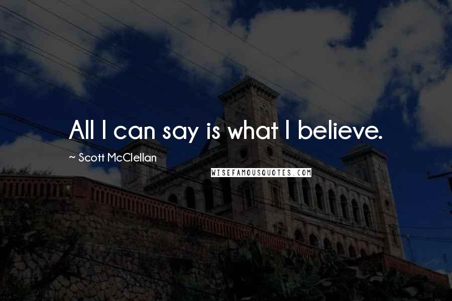 Scott McClellan quotes: All I can say is what I believe.