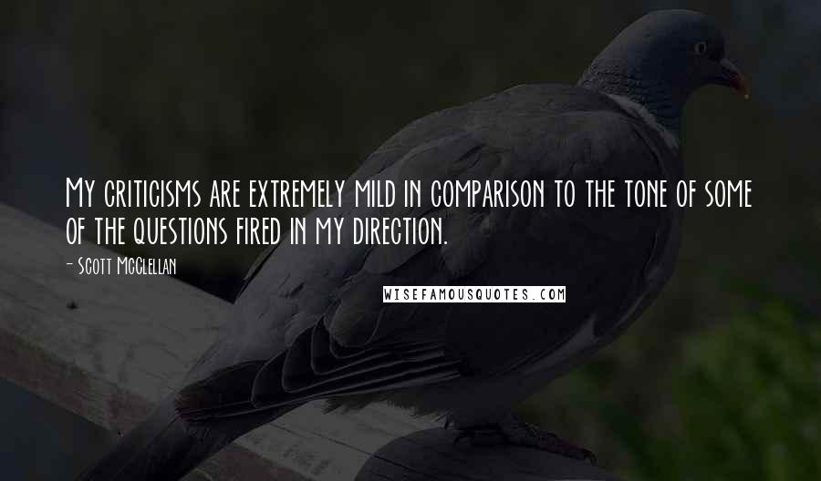 Scott McClellan quotes: My criticisms are extremely mild in comparison to the tone of some of the questions fired in my direction.