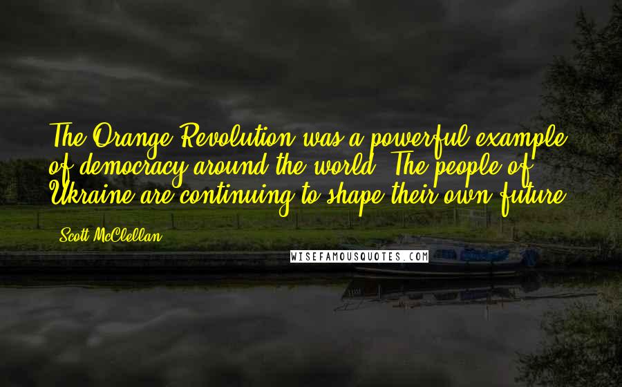 Scott McClellan quotes: The Orange Revolution was a powerful example of democracy around the world. The people of Ukraine are continuing to shape their own future.