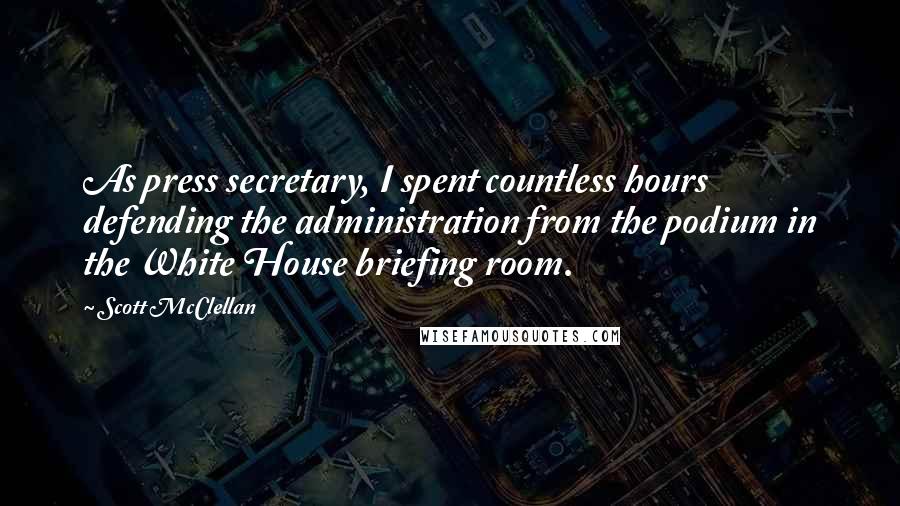Scott McClellan quotes: As press secretary, I spent countless hours defending the administration from the podium in the White House briefing room.