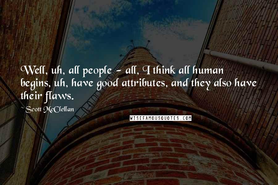 Scott McClellan quotes: Well, uh, all people - all, I think all human begins, uh, have good attributes, and they also have their flaws.