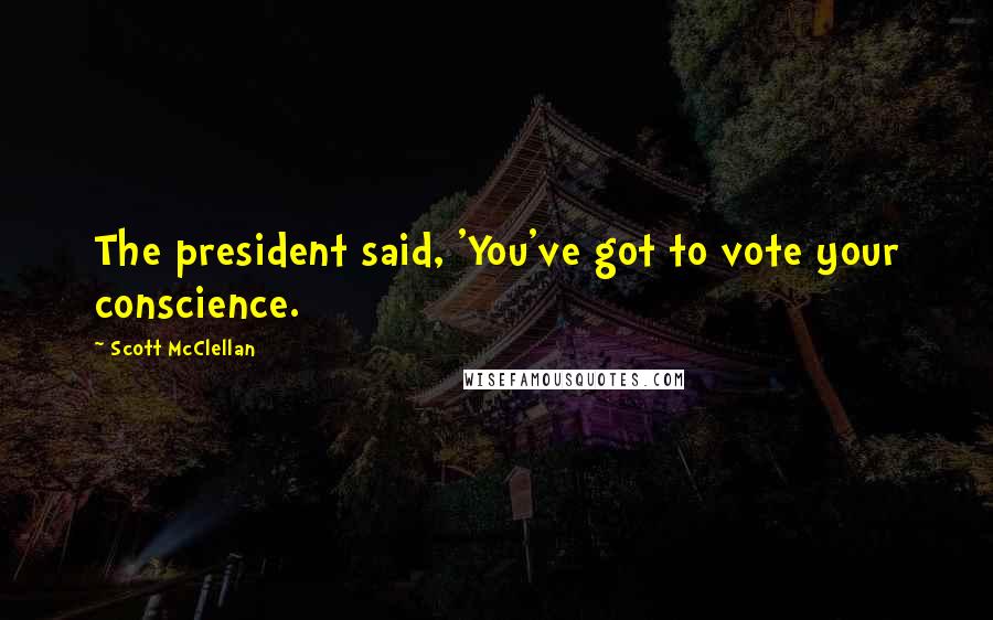 Scott McClellan quotes: The president said, 'You've got to vote your conscience.