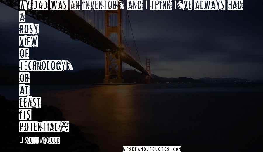 Scott McCloud quotes: My dad was an inventor, and I think I've always had a rosy view of technology, or at least its potential. Scott McCloud quotes: My dad was an inventor, and I think I've always had a rosy view of technology, or at least its potential.
