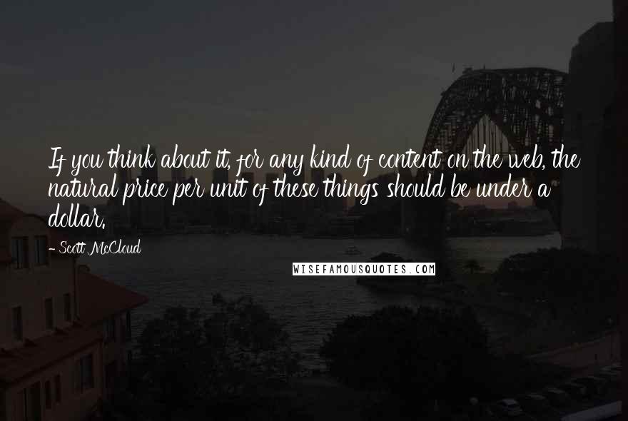 Scott McCloud quotes: If you think about it, for any kind of content on the web, the natural price per unit of these things should be under a dollar. Scott McCloud quotes: If you think about it, for any kind of content on the web, the natural price per unit of these things should be under a dollar.