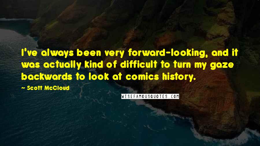 Scott McCloud quotes: I've always been very forward-looking, and it was actually kind of difficult to turn my gaze backwards to look at comics history.