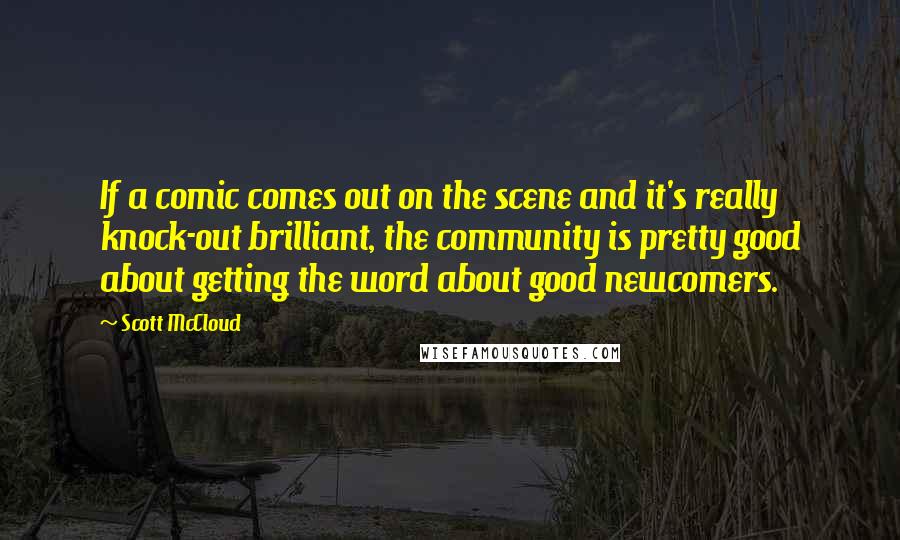 Scott McCloud quotes: If a comic comes out on the scene and it's really knock-out brilliant, the community is pretty good about getting the word about good newcomers.