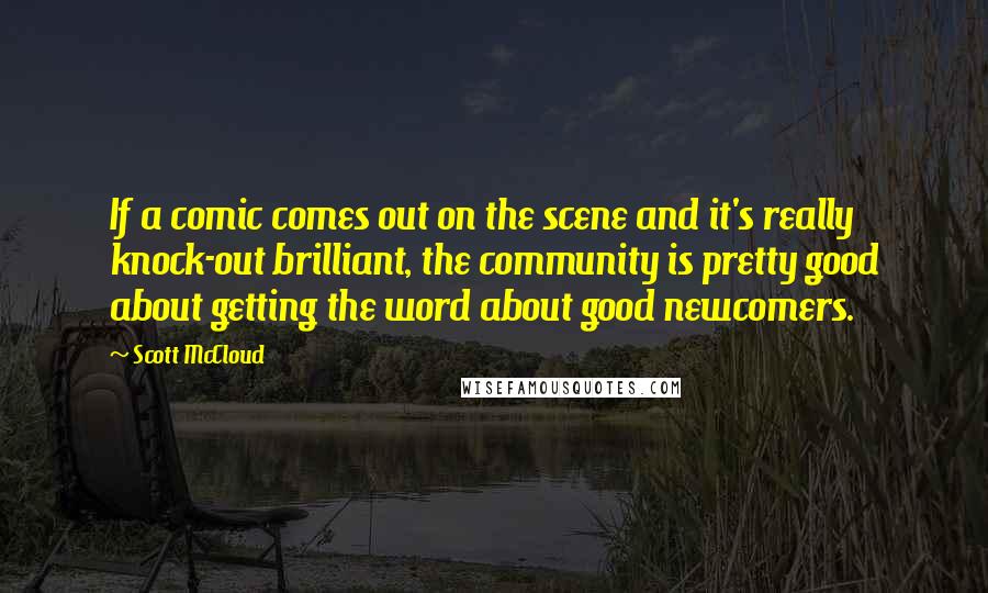 Scott McCloud quotes: If a comic comes out on the scene and it's really knock-out brilliant, the community is pretty good about getting the word about good newcomers. Scott McCloud quotes: If a comic comes out on the scene and it's really knock-out brilliant, the community is pretty good about getting the word about good newcomers.