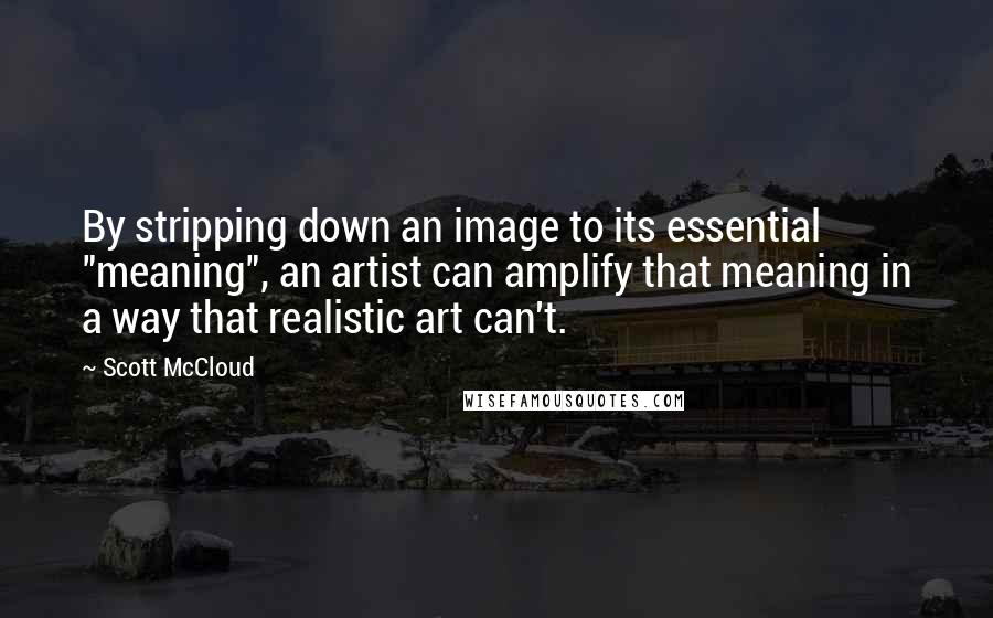 Scott McCloud quotes: By stripping down an image to its essential "meaning", an artist can amplify that meaning in a way that realistic art can't. Scott McCloud quotes: By stripping down an image to its essential "meaning", an artist can amplify that meaning in a way that realistic art can't.