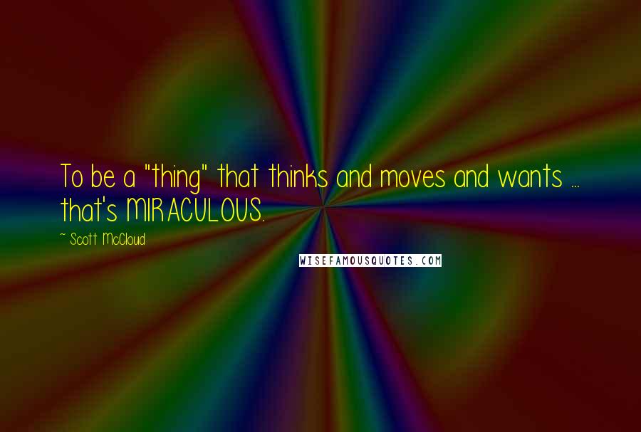 Scott McCloud quotes: To be a "thing" that thinks and moves and wants ... that's MIRACULOUS.