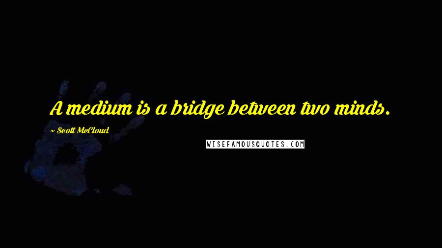 Scott McCloud quotes: A medium is a bridge between two minds.