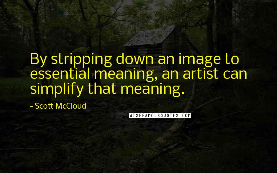 Scott McCloud quotes: By stripping down an image to essential meaning, an artist can simplify that meaning.