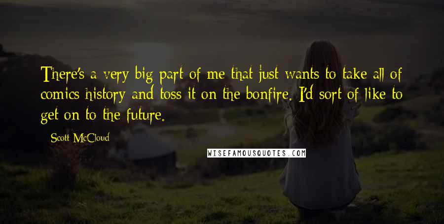 Scott McCloud quotes: There's a very big part of me that just wants to take all of comics history and toss it on the bonfire. I'd sort of like to get on to
