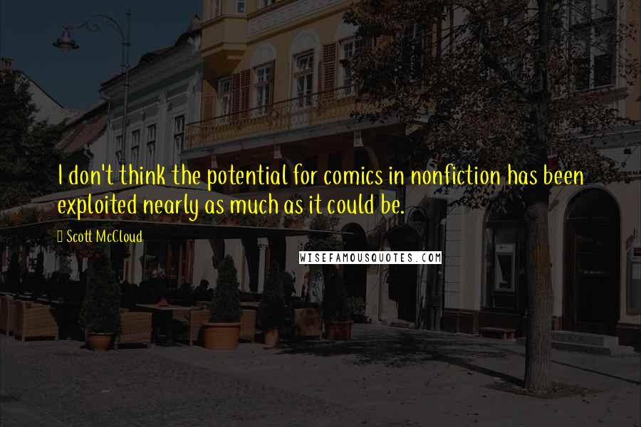 Scott McCloud quotes: I don't think the potential for comics in nonfiction has been exploited nearly as much as it could be.
