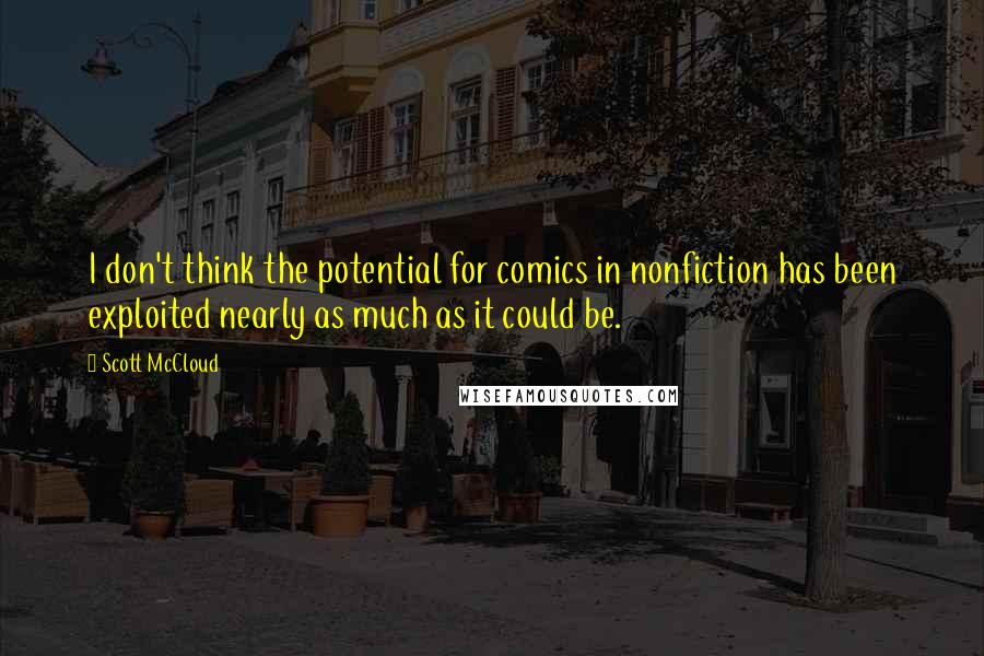 Scott McCloud quotes: I don't think the potential for comics in nonfiction has been exploited nearly as much as it could be. Scott McCloud quotes: I don't think the potential for comics in nonfiction has been exploited nearly as much as it could be.