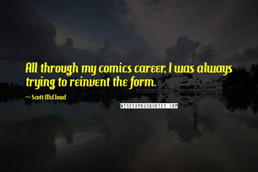 Scott McCloud quotes: All through my comics career, I was always trying to reinvent the form.