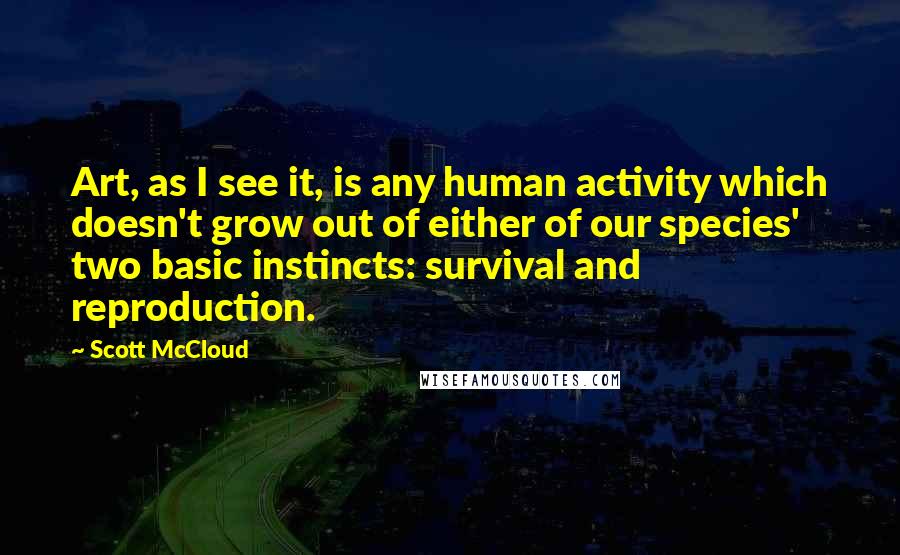 Scott McCloud quotes: Art, as I see it, is any human activity which doesn't grow out of either of our species' two basic instincts: survival and reproduction. Scott McCloud quotes: Art, as I see it, is any human activity which doesn't grow out of either of our species' two basic instincts: survival and reproduction.