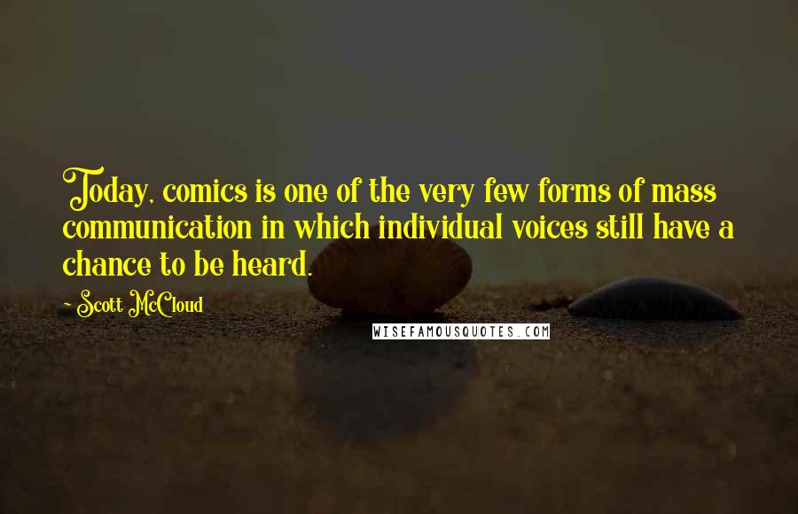 Scott McCloud quotes: Today, comics is one of the very few forms of mass communication in which individual voices still have a chance to be heard. Scott McCloud quotes: Today, comics is one of the very few forms of mass communication in which individual voices still have a chance to be heard.