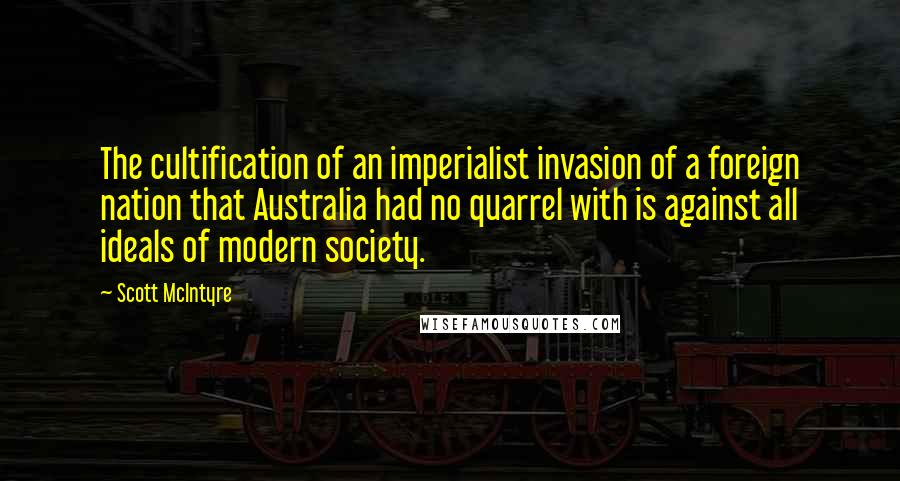 Scott McIntyre quotes: The cultification of an imperialist invasion of a foreign nation that Australia had no quarrel with is against all ideals of modern society.