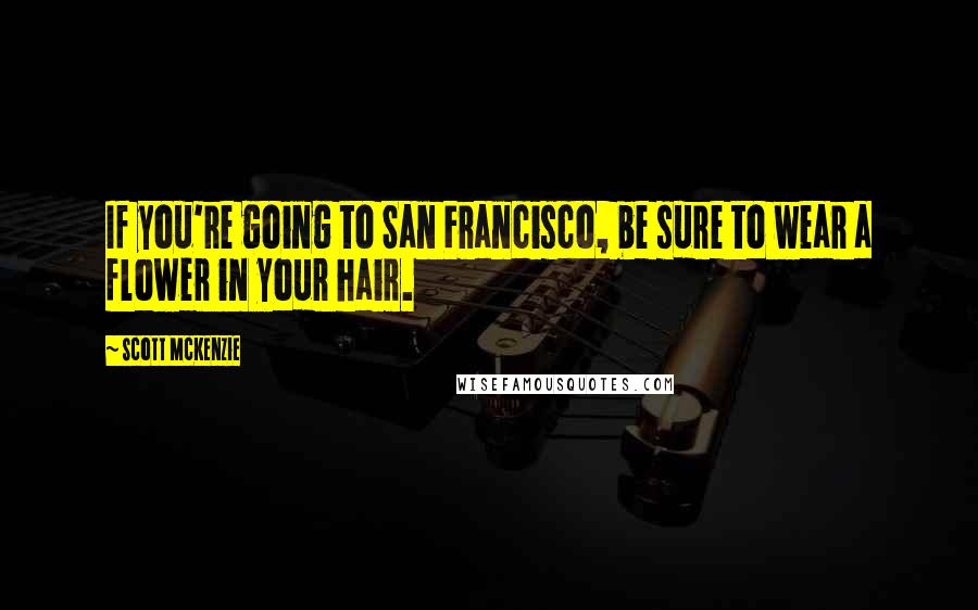 Scott McKenzie quotes: If you're going to San Francisco, be sure to wear a flower in your hair.