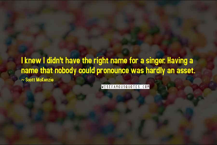 Scott McKenzie quotes: I knew I didn't have the right name for a singer. Having a name that nobody could pronounce was hardly an asset.