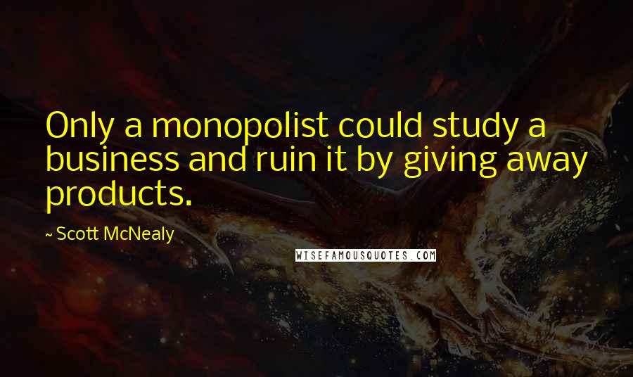 Scott McNealy quotes: Only a monopolist could study a business and ruin it by giving away products.