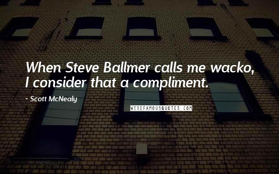 Scott McNealy quotes: When Steve Ballmer calls me wacko, I consider that a compliment.