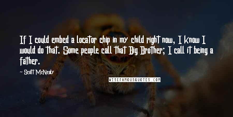 Scott McNealy quotes: If I could embed a locator chip in my child right now, I know I would do that. Some people call that Big Brother; I call it being a father.