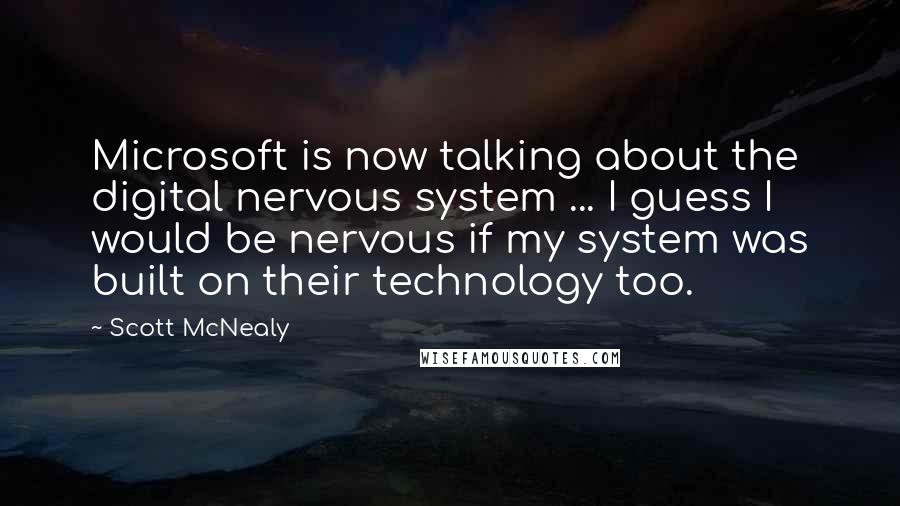 Scott McNealy quotes: Microsoft is now talking about the digital nervous system ... I guess I would be nervous if my system was built on their technology too.