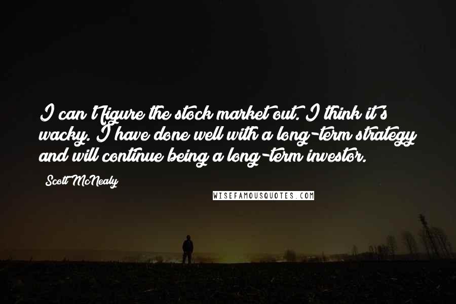 Scott McNealy quotes: I can't figure the stock market out. I think it's wacky. I have done well with a long-term strategy and will continue being a long-term investor.