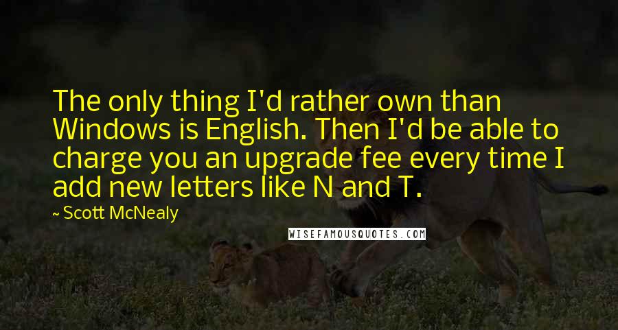 Scott McNealy quotes: The only thing I'd rather own than Windows is English. Then I'd be able to charge you an upgrade fee every time I add new letters like N and T.