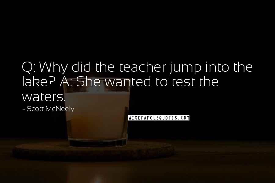 Scott McNeely quotes: Q: Why did the teacher jump into the lake? A: She wanted to test the waters.